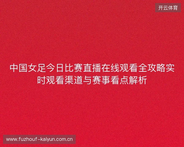 中国女足今日比赛直播在线观看全攻略实时观看渠道与赛事看点解析