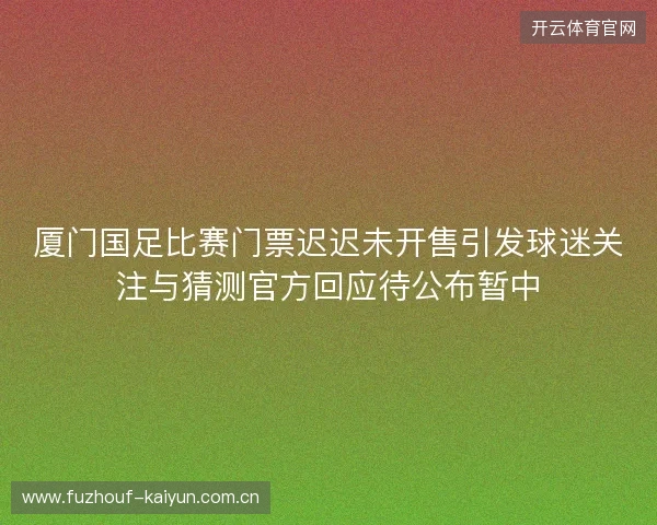 厦门国足比赛门票迟迟未开售引发球迷关注与猜测官方回应待公布暂中