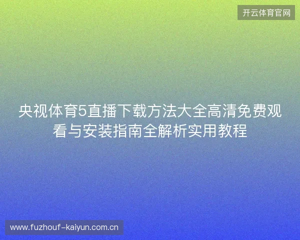 央视体育5直播下载方法大全高清免费观看与安装指南全解析实用教程