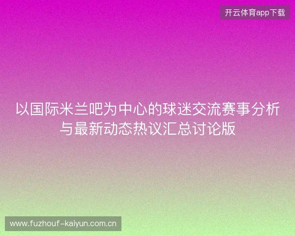 以国际米兰吧为中心的球迷交流赛事分析与最新动态热议汇总讨论版