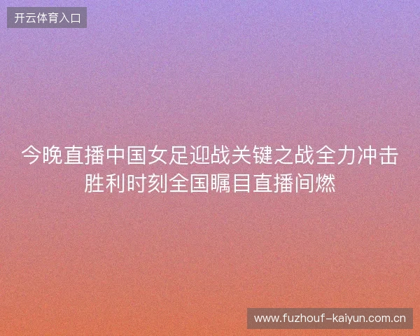 今晚直播中国女足迎战关键之战全力冲击胜利时刻全国瞩目直播间燃