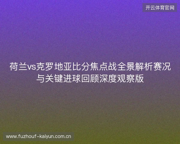 荷兰vs克罗地亚比分焦点战全景解析赛况与关键进球回顾深度观察版