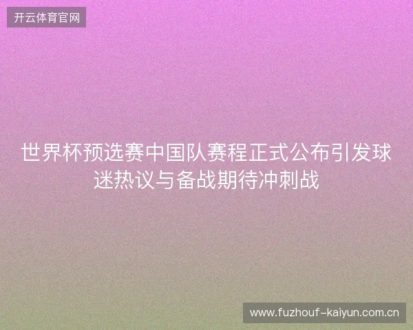 世界杯预选赛中国队赛程正式公布引发球迷热议与备战期待冲刺战