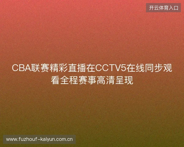 CBA联赛精彩直播在CCTV5在线同步观看全程赛事高清呈现 CBA联赛精彩直播在CCTV5在线同步观看全程赛事高清呈现