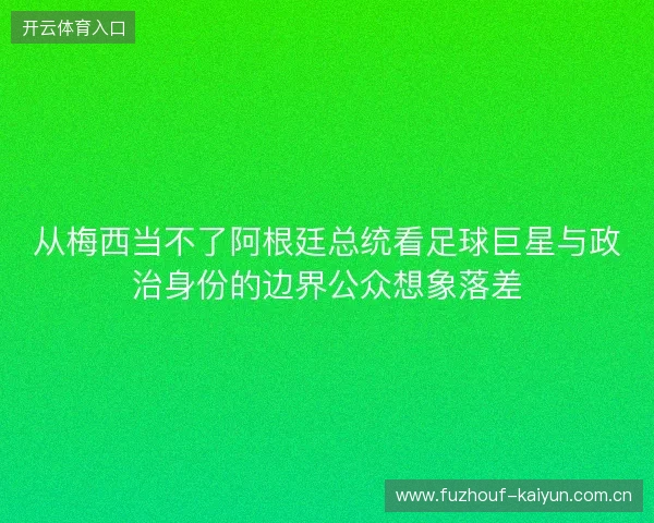 从梅西当不了阿根廷总统看足球巨星与政治身份的边界公众想象落差 从梅西当不了阿根廷总统看足球巨星与政治身份的边界公众想象落差