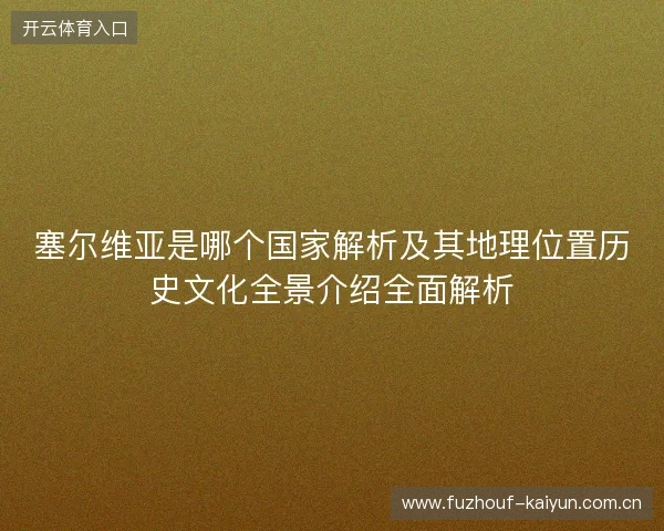 塞尔维亚是哪个国家解析及其地理位置历史文化全景介绍全面解析 塞尔维亚是哪个国家解析及其地理位置历史文化全景介绍全面解析