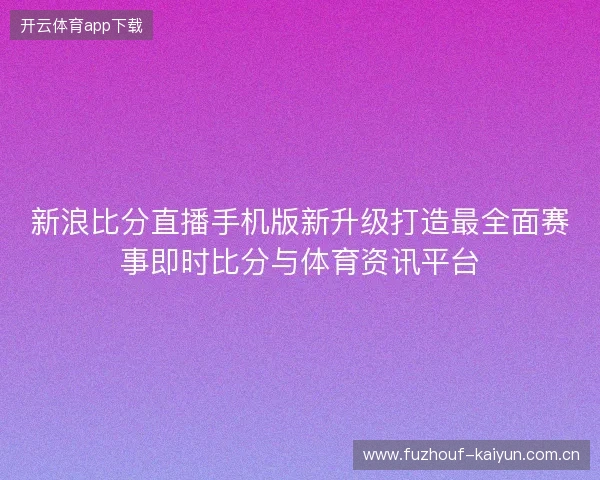 新浪比分直播手机版新升级打造最全面赛事即时比分与体育资讯平台 新浪比分直播手机版新升级打造最全面赛事即时比分与体育资讯平台