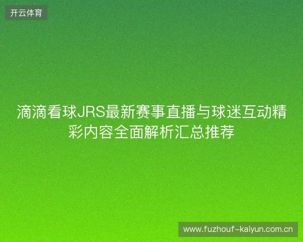 滴滴看球JRS最新赛事直播与球迷互动精彩内容全面解析汇总推荐 滴滴看球JRS最新赛事直播与球迷互动精彩内容全面解析汇总推荐