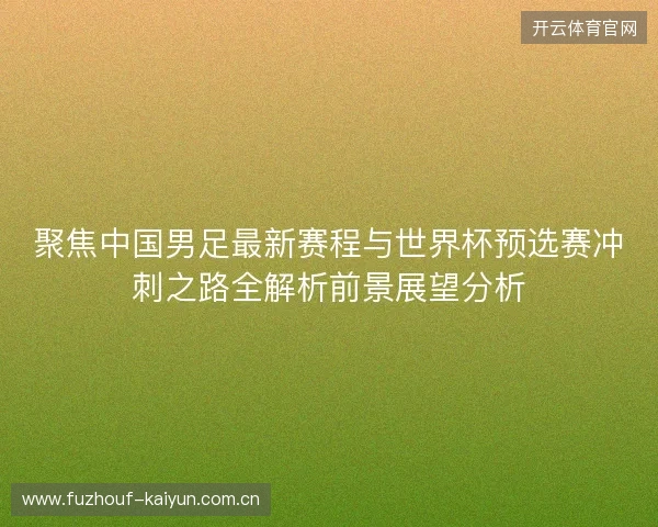 聚焦中国男足最新赛程与世界杯预选赛冲刺之路全解析前景展望分析 聚焦中国男足最新赛程与世界杯预选赛冲刺之路全解析前景展望分析