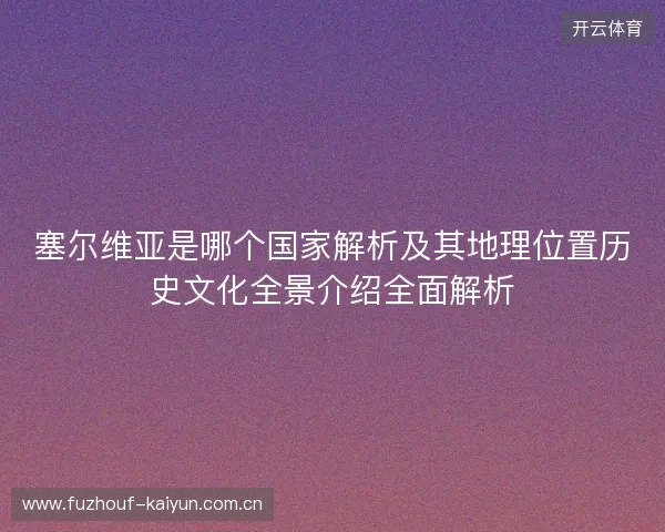 塞尔维亚是哪个国家解析及其地理位置历史文化全景介绍全面解析
