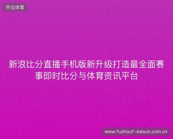 新浪比分直播手机版新升级打造最全面赛事即时比分与体育资讯平台