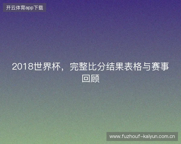 2018世界杯，完整比分结果表格与赛事回顾