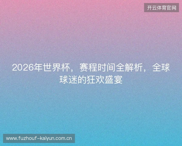 2026年世界杯，赛程时间全解析，全球球迷的狂欢盛宴